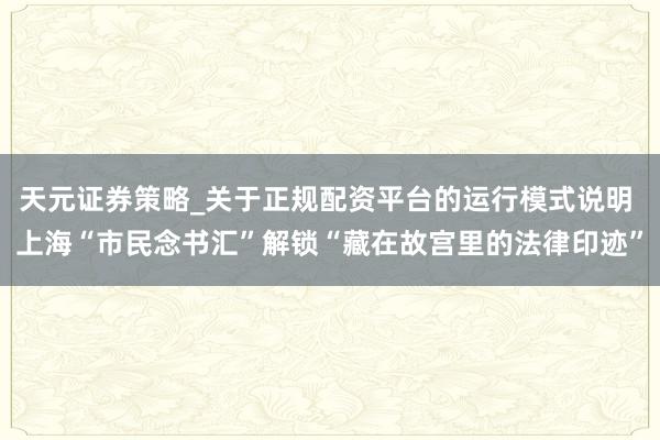 天元证券策略_关于正规配资平台的运行模式说明 上海“市民念书汇”解锁“藏在故宫里的法律印迹”