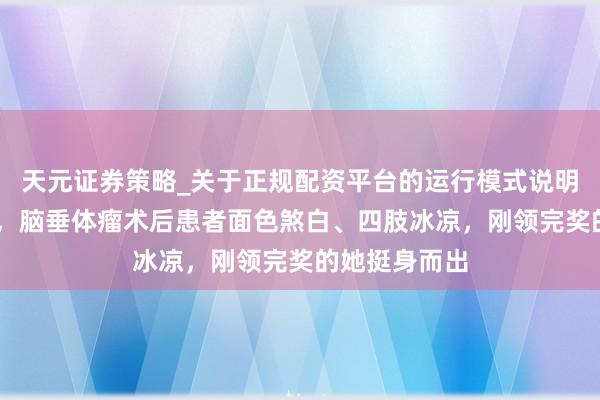天元证券策略_关于正规配资平台的运行模式说明 奔突列车上，脑垂体瘤术后患者面色煞白、四肢冰凉，刚领完奖的她挺身而出
