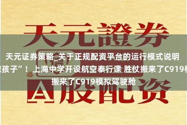天元证券策略_关于正规配资平台的运行模式说明 凭实力“宠孩子”！上海中学开设航空奉行课 胜仗搬来了C919模拟驾驶舱