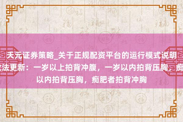 天元证券策略_关于正规配资平台的运行模式说明 海姆立克急救法更新：一岁以上拍背冲腹，一岁以内拍背压胸，痴肥者拍背冲胸