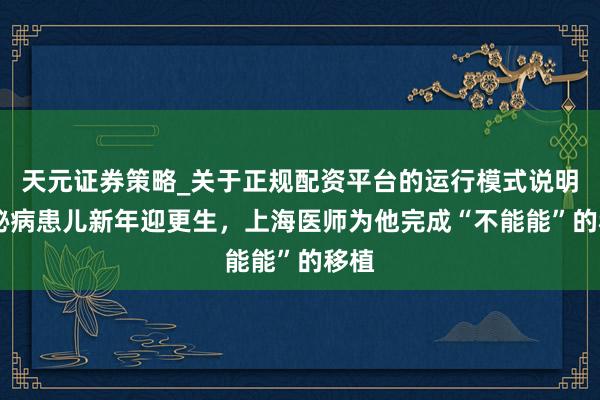 天元证券策略_关于正规配资平台的运行模式说明 诡秘病患儿新年迎更生，上海医师为他完成“不能能”的移植