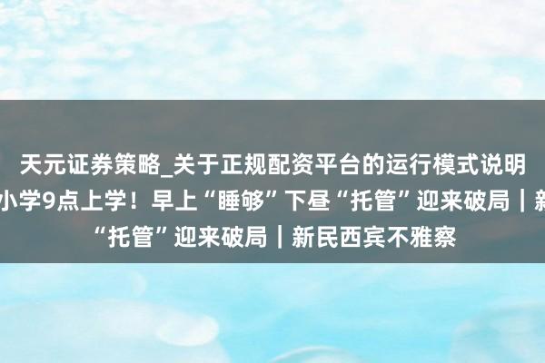 天元证券策略_关于正规配资平台的运行模式说明 真帮忙重庆一小学9点上学！早上“睡够”下昼“托管”迎来破局｜新民西宾不雅察