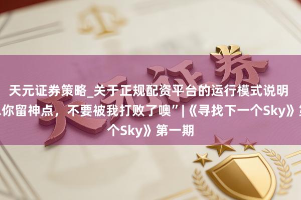 天元证券策略_关于正规配资平台的运行模式说明 “蛋总你留神点，不要被我打败了噢”|《寻找下一个Sky》第一期