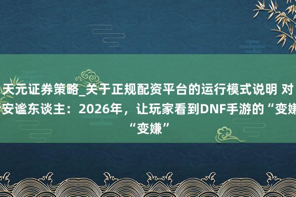 天元证券策略_关于正规配资平台的运行模式说明 对话安谧东谈主：2026年，让玩家看到DNF手游的“变嫌”