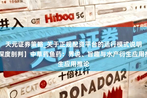 天元证券策略_关于正规配资平台的运行模式说明 【深度剖判】中草药鱼药：界说、旨趣与水产衍生应用推论