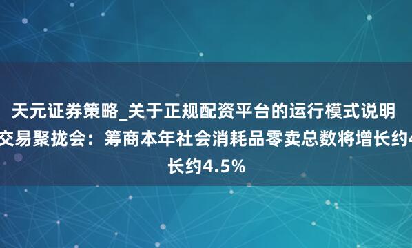 天元证券策略_关于正规配资平台的运行模式说明 中邦交易聚拢会:筹商本年社会消耗品零卖总数将增长约4.5%