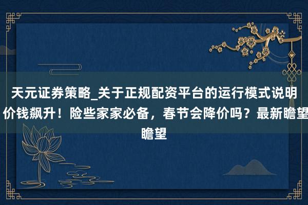 天元证券策略_关于正规配资平台的运行模式说明 价钱飙升！险些家家必备，春节会降价吗？最新瞻望