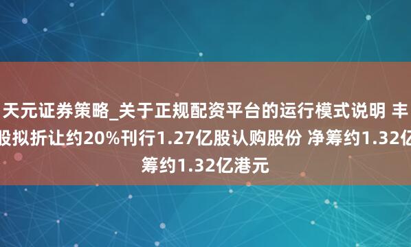 天元证券策略_关于正规配资平台的运行模式说明 丰盛控股拟折让约20%刊行1.27亿股认购股份 净筹约1.32亿港元