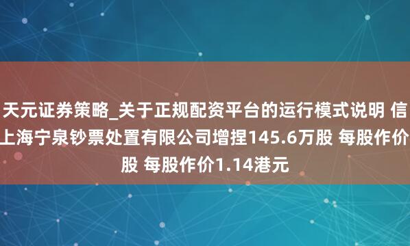 天元证券策略_关于正规配资平台的运行模式说明 信义动力获上海宁泉钞票处置有限公司增捏145.6万股 每股作价1.14港元
