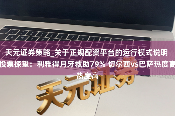 天元证券策略_关于正规配资平台的运行模式说明 投票探望：利雅得月牙救助79% 切尔西vs巴萨热度高