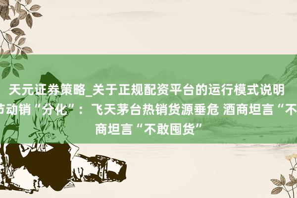 天元证券策略_关于正规配资平台的运行模式说明 白酒春节动销“分化”：飞天茅台热销货源垂危 酒商坦言“不敢囤货”