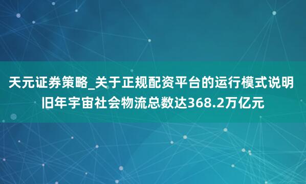 天元证券策略_关于正规配资平台的运行模式说明 旧年宇宙社会物流总数达368.2万亿元
