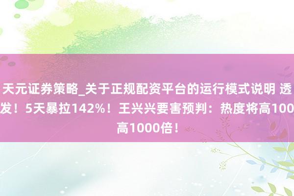 天元证券策略_关于正规配资平台的运行模式说明 透顶爆发！5天暴拉142%！王兴兴要害预判：热度将高1000倍！