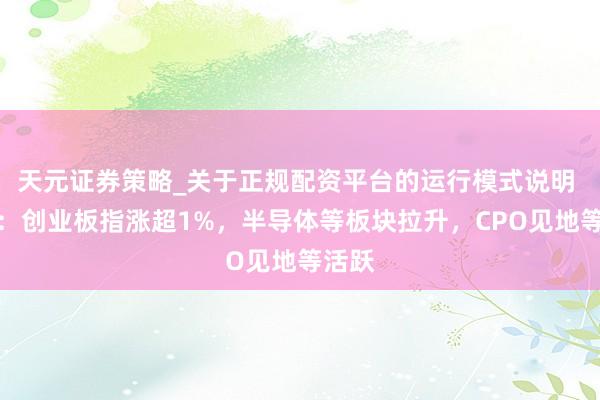 天元证券策略_关于正规配资平台的运行模式说明 午评：创业板指涨超1%，半导体等板块拉升，CPO见地等活跃