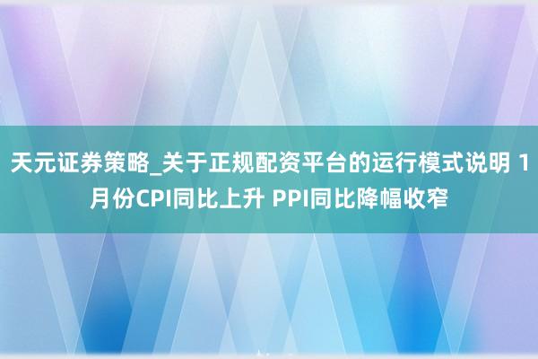 天元证券策略_关于正规配资平台的运行模式说明 1月份CPI同比上升 PPI同比降幅收窄