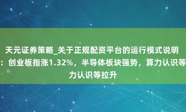 天元证券策略_关于正规配资平台的运行模式说明 收评：创业板指涨1.32%，半导体板块强势，算力认识等拉升