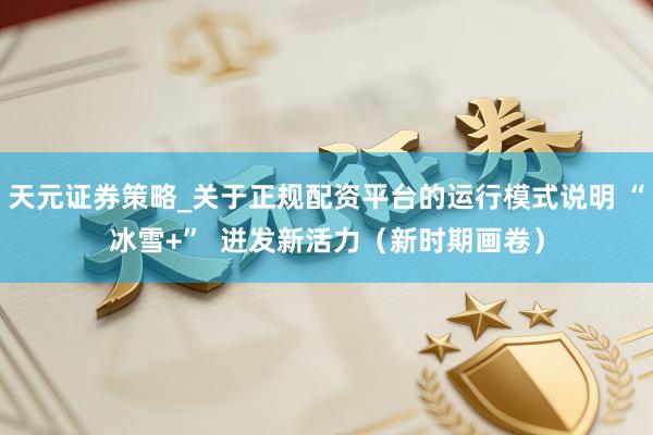 天元证券策略_关于正规配资平台的运行模式说明 “冰雪+”  迸发新活力（新时期画卷）