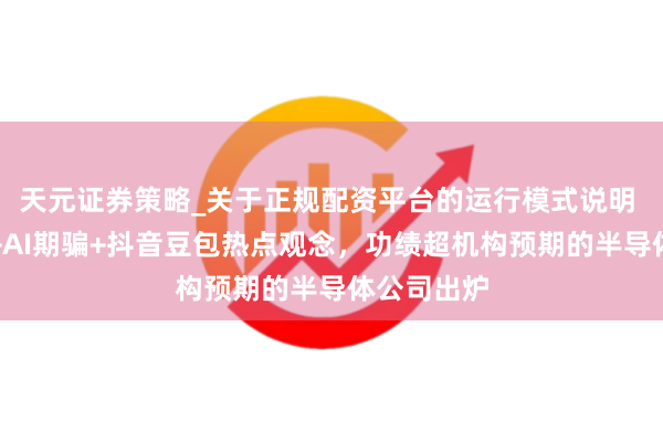 天元证券策略_关于正规配资平台的运行模式说明 波及存储+AI期骗+抖音豆包热点观念，功绩超机构预期的半导体公司出炉