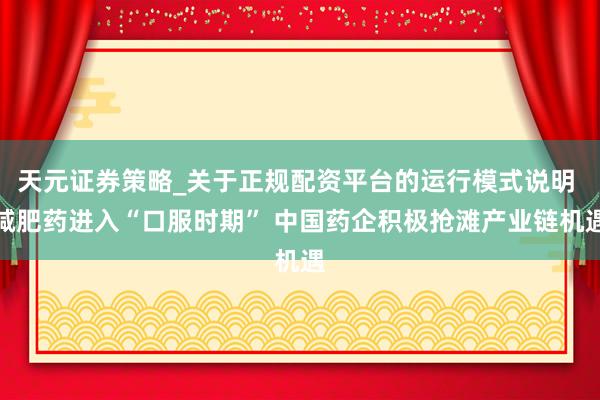 天元证券策略_关于正规配资平台的运行模式说明 减肥药进入“口服时期” 中国药企积极抢滩产业链机遇
