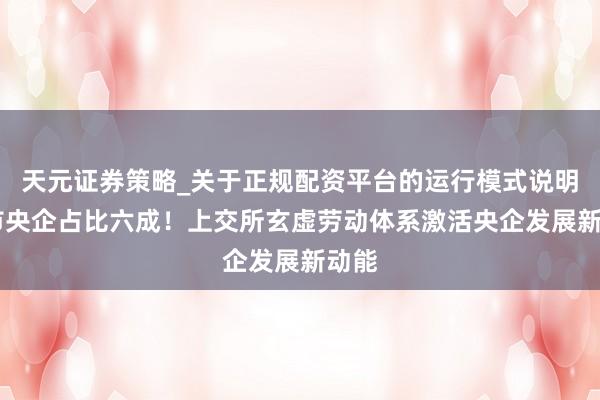 天元证券策略_关于正规配资平台的运行模式说明 沪市央企占比六成！上交所玄虚劳动体系激活央企发展新动能