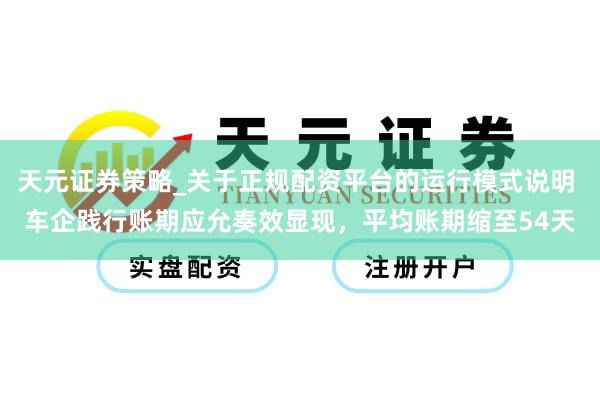 天元证券策略_关于正规配资平台的运行模式说明 车企践行账期应允奏效显现，平均账期缩至54天