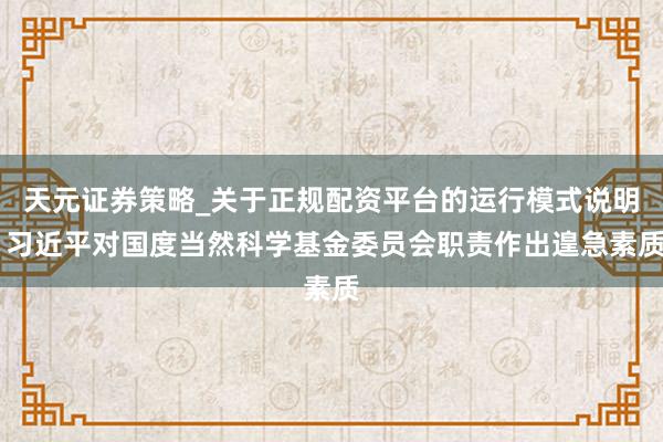 天元证券策略_关于正规配资平台的运行模式说明 习近平对国度当然科学基金委员会职责作出遑急素质
