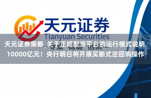 天元证券策略_关于正规配资平台的运行模式说明 10000亿元！央行明日将开展买断式逆回购操作