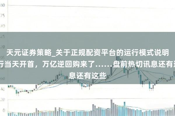 天元证券策略_关于正规配资平台的运行模式说明 央行当天开首，万亿逆回购来了……盘前热切讯息还有这些