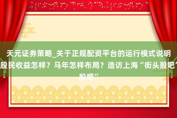 天元证券策略_关于正规配资平台的运行模式说明 股民收益怎样?马年怎样布局?造访上海“街头股吧”