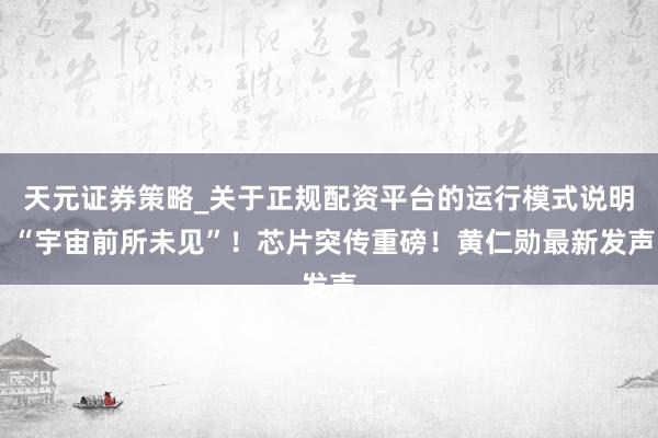 天元证券策略_关于正规配资平台的运行模式说明 “宇宙前所未见”!芯片突传重磅!黄仁勋最新发声