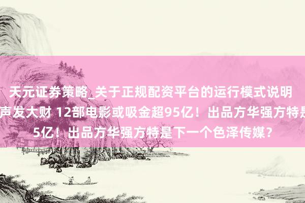 天元证券策略_关于正规配资平台的运行模式说明 《熊出没》系列闷声发大财 12部电影或吸金超95亿!出品方华强方特是下一个色泽传媒?