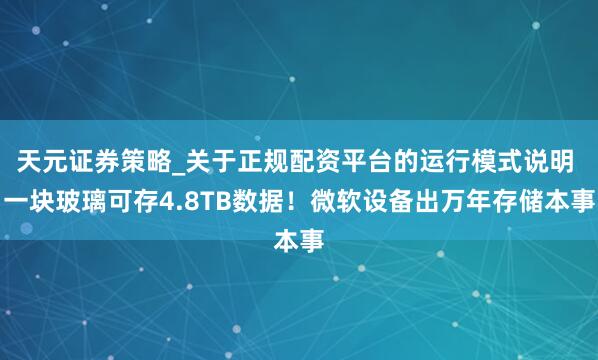 天元证券策略_关于正规配资平台的运行模式说明 一块玻璃可存4.8TB数据!微软设备出万年存储本事