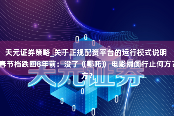 天元证券策略_关于正规配资平台的运行模式说明 春节档跌回8年前:没了《哪吒》 电影阛阓行止何方?