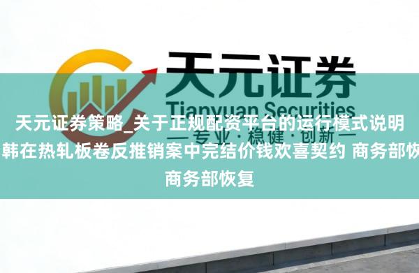 天元证券策略_关于正规配资平台的运行模式说明 中韩在热轧板卷反推销案中完结价钱欢喜契约 商务部恢复